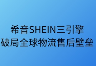 希音SHEIN三擎破局全球物流售后壁垒