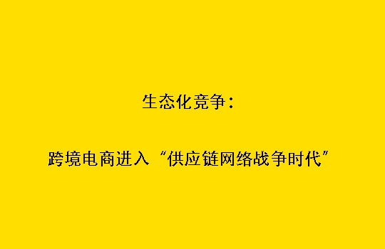 生态化竞争:跨境电商进入“供应链网络战争时代”