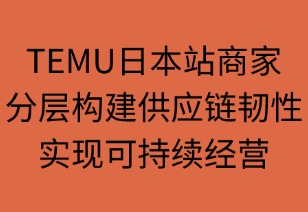 TEMU日本商家：分层构建供应链韧性，实现可持续经营