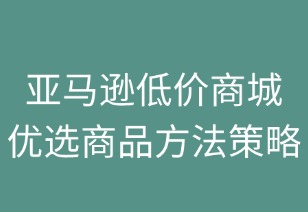 亚马逊低价商城优选商品策略解析