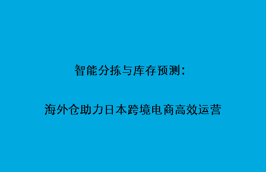 智能分拣与库存预测：海外仓助力日本跨境电商高效运营