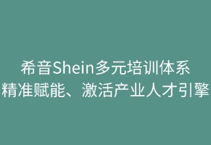 希音多元培训体系：精准赋能 激活产业人才引擎