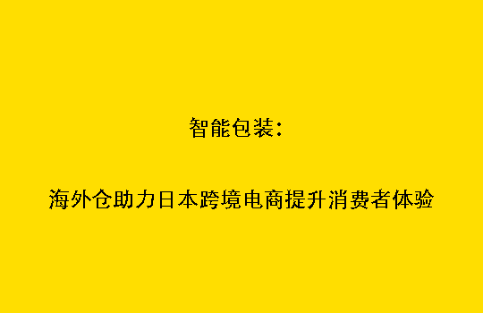 智能包装：海外仓助力日本跨境电商提升消费者体验
