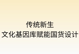 传统新生：文化基因库赋能国货设计