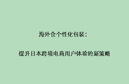海外仓个性化包装：提升日本跨境电商用户体验的新策略