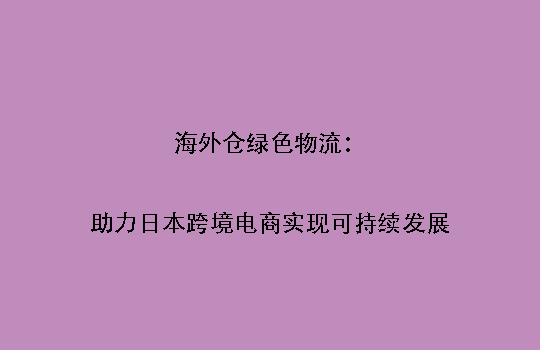 海外仓绿色物流：助力日本跨境电商实现可持续发展