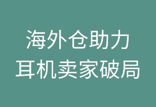 海外仓助力耳机卖家破局