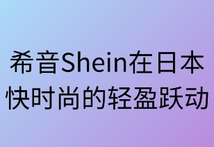 希音在日本：快时尚的轻盈跃动