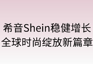 希音稳健增长,全球时尚绽放新章