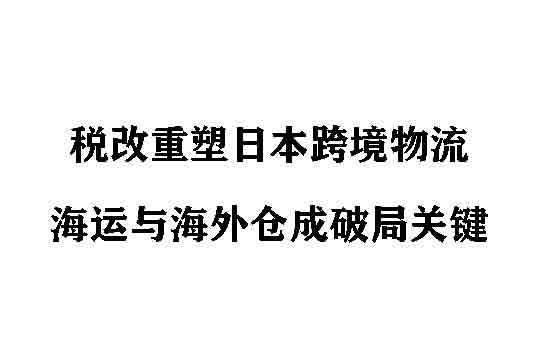 税改重塑日本跨境物流，海运与海外仓成破局关键