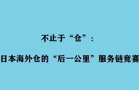 不止于“仓”：日本海外仓的“后一公里”服务链竞赛