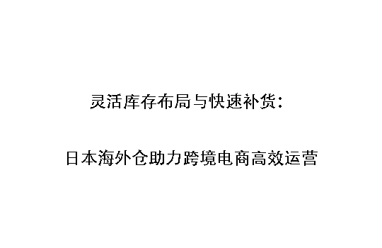灵活库存布局与快速补货：日本海外仓助力跨境电商高效运营