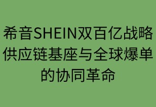 希音双百亿战略：供应链基座与全球爆单的协同革命