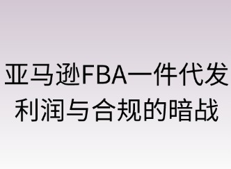 亚马逊FBA一件代发的利润与合规暗战