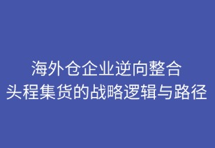 海外仓企业逆向整合头程集货的战略逻辑与路径