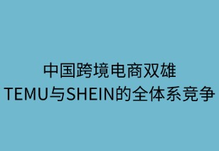 中国跨境电商双雄：Temu与Shein的全体系竞争