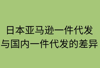 日本亚马逊与国内  一件代发的区别