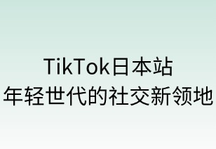 TikTok日本站：年轻世代的社交新领地