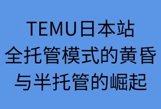 TEMU日本站：全托管模式的黄昏与半托管的崛起