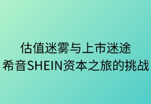 估值迷雾与上市迷途：SHEIN资本之旅的现实挑战