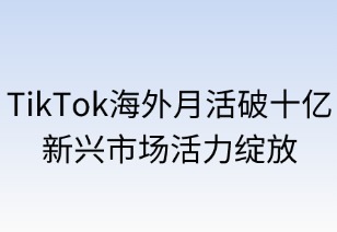 TikTok海外月活破10亿，新兴市场活力绽放