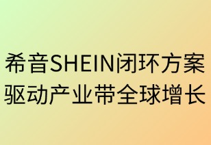 希音SHEIN闭环方案驱动产业带全球增长