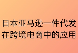 日本亚马逊一件代发在跨境电商中的应用