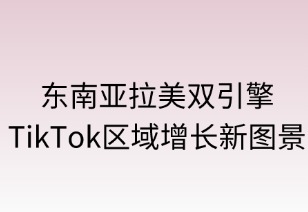 东南亚拉美双引擎 TikTok区域增长新图景