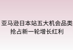 亚马逊日本站五大机会品类：抢占新一轮增长红利