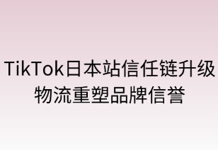 信任链升级：TikTok日本站物流重塑品牌信誉