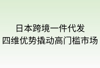 日本跨境一件代发：四维优势撬动高门槛市场