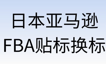 日本亚马逊FBA贴标换标：关键事项与合规要求