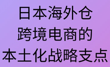 日本海外仓：跨境电商的战略支点