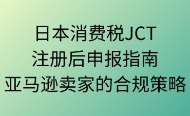 注册日本消费税（JCT）后的申报流程与方式