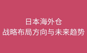 日本海外仓战略方向及趋势