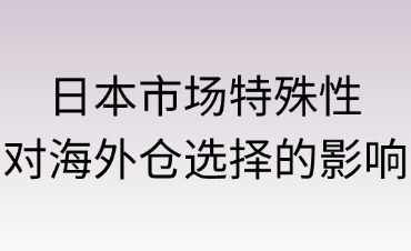 日本市场特殊性对海外仓选择的影响