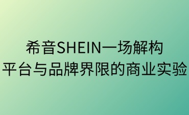 希音SHEIN：一场解构平台与品牌界限的商业实验