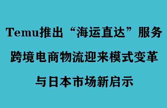 Temu推出“海运直达”服务，跨境电商物流迎来模式变革与日本市场新启示